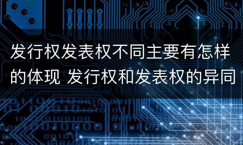 发行权发表权不同主要有怎样的体现 发行权和发表权的异同