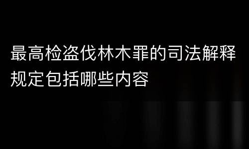 最高检盗伐林木罪的司法解释规定包括哪些内容