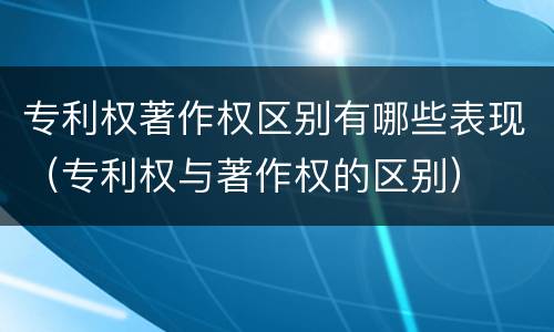 专利权著作权区别有哪些表现（专利权与著作权的区别）