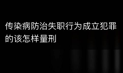 传染病防治失职行为成立犯罪的该怎样量刑