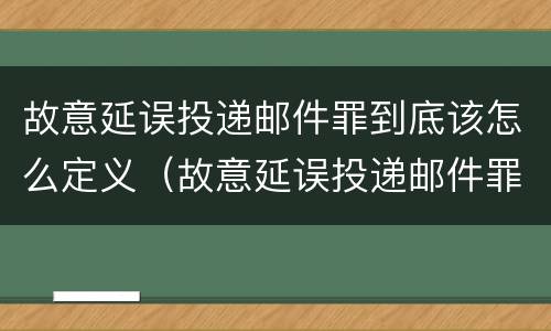 故意延误投递邮件罪到底该怎么定义（故意延误投递邮件罪案例）