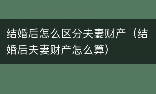 结婚后怎么区分夫妻财产（结婚后夫妻财产怎么算）