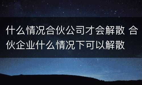 什么情况合伙公司才会解散 合伙企业什么情况下可以解散