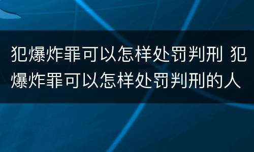 犯爆炸罪可以怎样处罚判刑 犯爆炸罪可以怎样处罚判刑的人