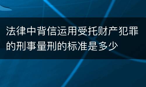 法律中背信运用受托财产犯罪的刑事量刑的标准是多少