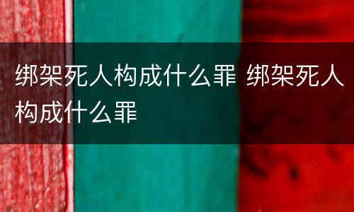 绑架死人构成什么罪 绑架死人构成什么罪