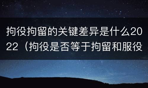 拘役拘留的关键差异是什么2022（拘役是否等于拘留和服役）