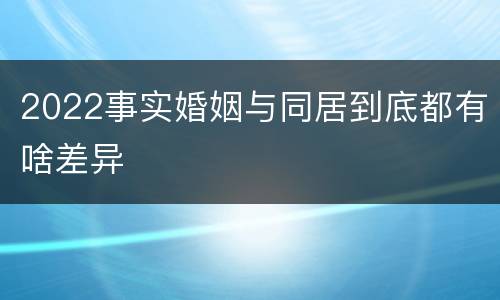 2022事实婚姻与同居到底都有啥差异