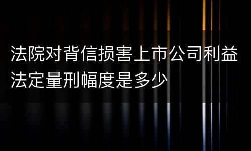 法院对背信损害上市公司利益法定量刑幅度是多少