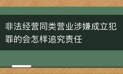 非法经营同类营业涉嫌成立犯罪的会怎样追究责任