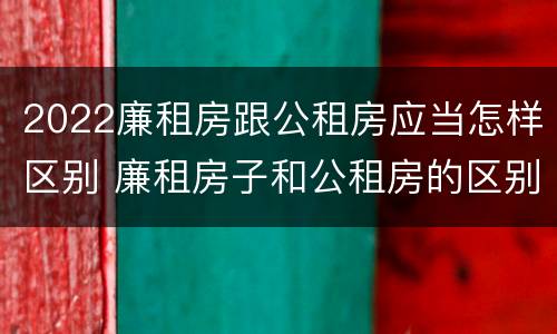 2022廉租房跟公租房应当怎样区别 廉租房子和公租房的区别