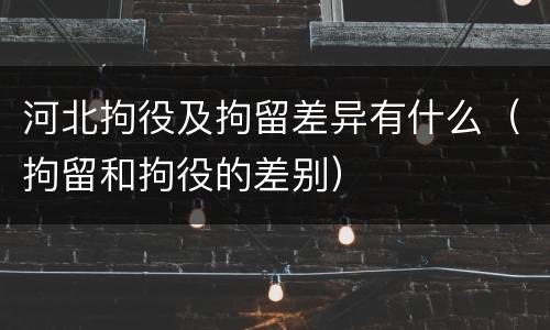 河北拘役及拘留差异有什么（拘留和拘役的差别）