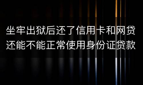 坐牢出狱后还了信用卡和网贷还能不能正常使用身份证贷款