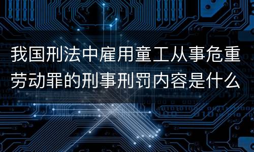 我国刑法中雇用童工从事危重劳动罪的刑事刑罚内容是什么