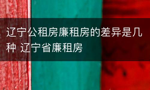 辽宁公租房廉租房的差异是几种 辽宁省廉租房