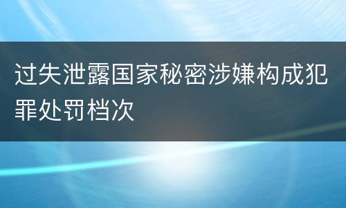 过失泄露国家秘密涉嫌构成犯罪处罚档次