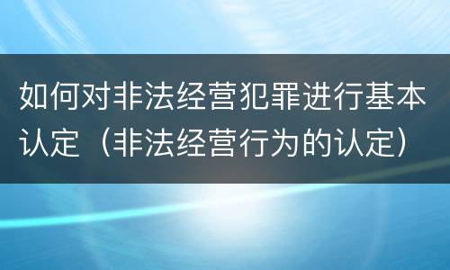 如何对非法经营犯罪进行基本认定（非法经营行为的认定）