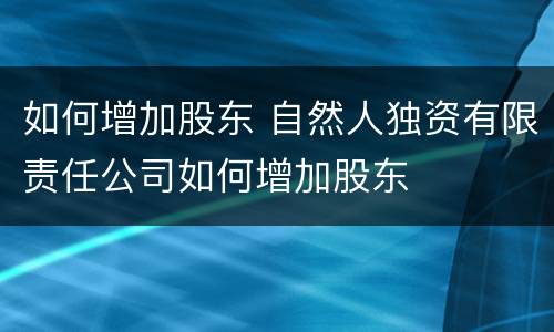 如何增加股东 自然人独资有限责任公司如何增加股东