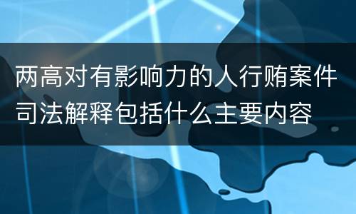 两高对有影响力的人行贿案件司法解释包括什么主要内容