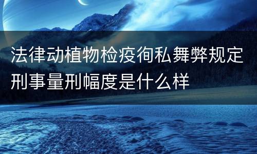 法律动植物检疫徇私舞弊规定刑事量刑幅度是什么样