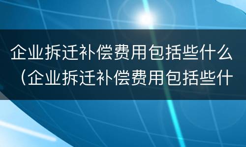 企业拆迁补偿费用包括些什么（企业拆迁补偿费用包括些什么内容）