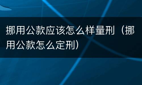 挪用公款应该怎么样量刑（挪用公款怎么定刑）