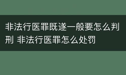 非法行医罪既遂一般要怎么判刑 非法行医罪怎么处罚