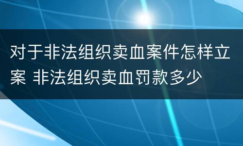 对于非法组织卖血案件怎样立案 非法组织卖血罚款多少