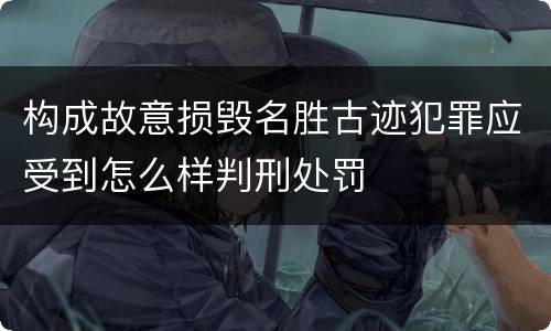 构成故意损毁名胜古迹犯罪应受到怎么样判刑处罚