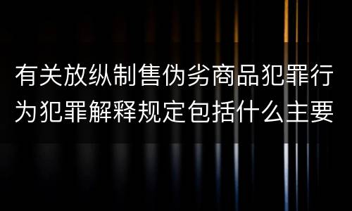 有关放纵制售伪劣商品犯罪行为犯罪解释规定包括什么主要内容