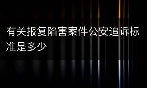 有关报复陷害案件公安追诉标准是多少