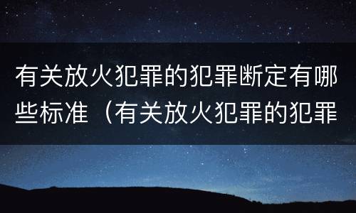 有关放火犯罪的犯罪断定有哪些标准（有关放火犯罪的犯罪断定有哪些标准规定）