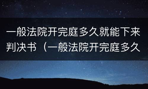 一般法院开完庭多久就能下来判决书（一般法院开完庭多久就能下来判决书了）