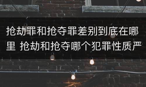 抢劫罪和抢夺罪差别到底在哪里 抢劫和抢夺哪个犯罪性质严重