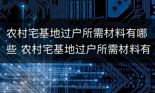 农村宅基地过户所需材料有哪些 农村宅基地过户所需材料有哪些要求