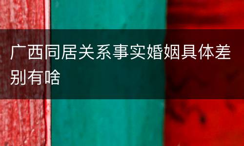 广西同居关系事实婚姻具体差别有啥