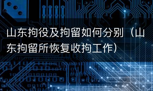 山东拘役及拘留如何分别（山东拘留所恢复收拘工作）