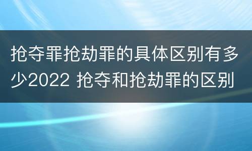 抢夺罪抢劫罪的具体区别有多少2022 抢夺和抢劫罪的区别