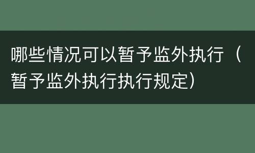 哪些情况可以暂予监外执行（暂予监外执行执行规定）