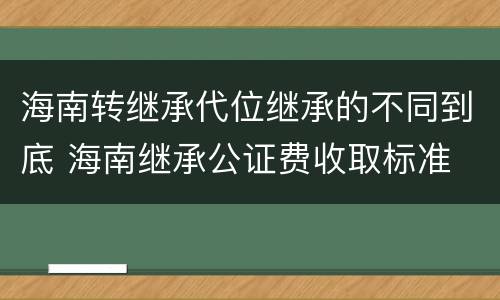 海南转继承代位继承的不同到底 海南继承公证费收取标准