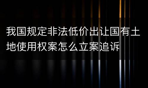 我国规定非法低价出让国有土地使用权案怎么立案追诉