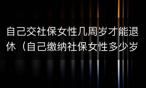 自己交社保女性几周岁才能退休（自己缴纳社保女性多少岁可以领退休金）