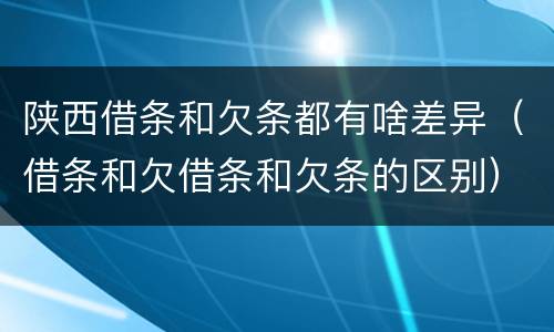 陕西借条和欠条都有啥差异（借条和欠借条和欠条的区别）