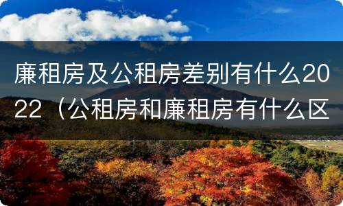 廉租房及公租房差别有什么2022（公租房和廉租房有什么区别?2019年的）