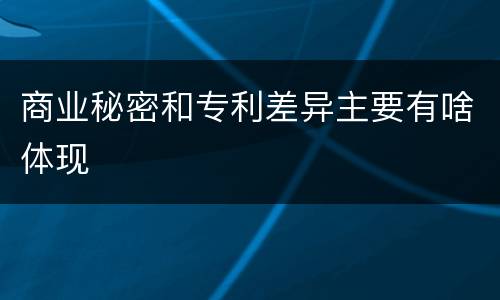 商业秘密和专利差异主要有啥体现