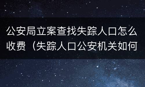 公安局立案查找失踪人口怎么收费（失踪人口公安机关如何立案）