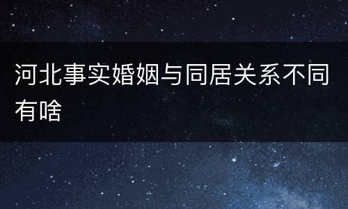 河北事实婚姻与同居关系不同有啥