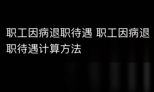 职工因病退职待遇 职工因病退职待遇计算方法