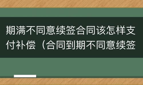 期满不同意续签合同该怎样支付补偿（合同到期不同意续签）