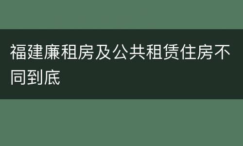 福建廉租房及公共租赁住房不同到底